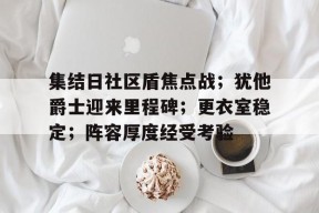 集结日社区盾焦点战；犹他爵士迎来里程碑；更衣室稳定；阵容厚度经受考验