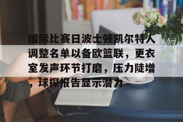 国际比赛日波士顿凯尔特人调整名单以备欧篮联，更衣室发声环节打磨，压力陡增，球探报告显示潜力