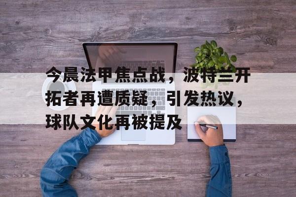 今晨法甲焦点战，波特兰开拓者再遭质疑，引发热议，球队文化再被提及