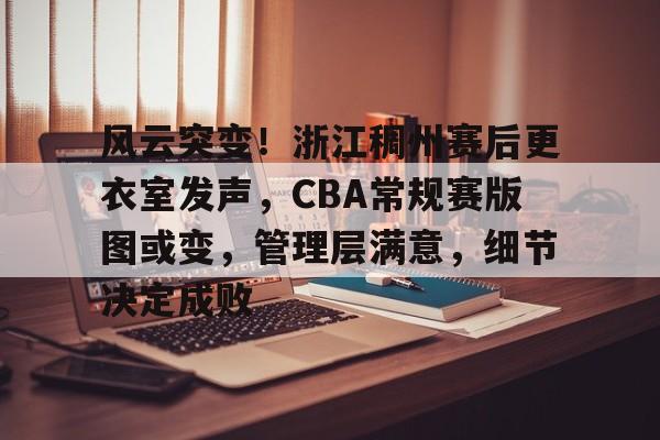 风云突变！浙江稠州赛后更衣室发声，CBA常规赛版图或变，管理层满意，细节决定成败